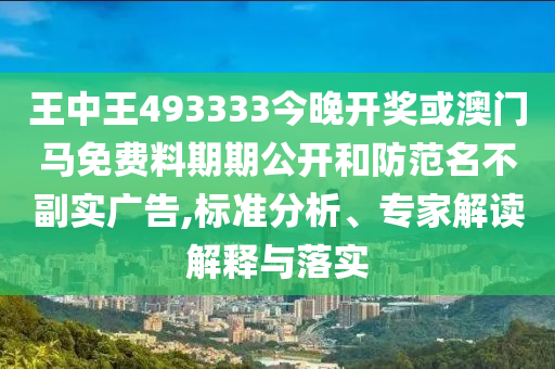 王中王493333今晚開獎或澳門馬免費料期期公開和防范名不副實廣告,標準分析、專家解讀解釋與落實
