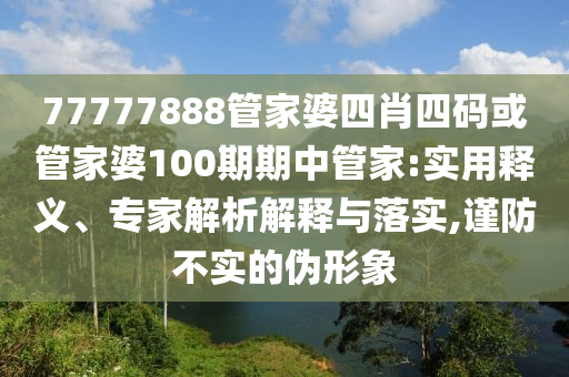77777888管家婆四肖四碼或管家婆100期期中管家:實(shí)用釋義、專(zhuān)家解析解釋與落實(shí),謹(jǐn)防不實(shí)的偽形象