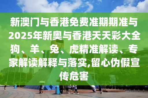 新澳門與香港免費準期期準與2025年新奧與香港天天彩大全狗、羊、兔、虎精準解讀、專家解讀解釋與落實,留心偽假宣傳危害