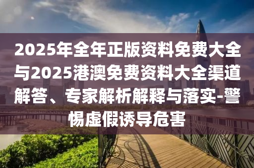 2025年全年正版資料免費大全與2025港澳免費資料大全渠道解答、專家解析解釋與落實-警惕虛假誘導(dǎo)危害