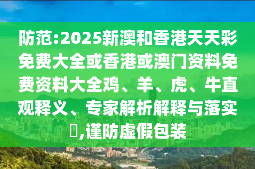 防范:2025新澳和香港天天彩免費大全或香港或澳門資料免費資料大全雞、羊、虎、牛直觀釋義、專家解析解釋與落實?,謹防虛假包裝