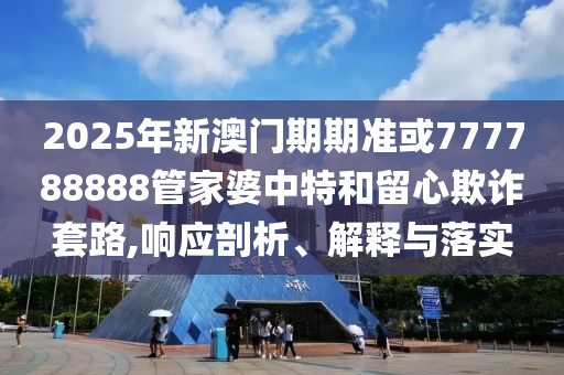 2025年新澳門期期準或777788888管家婆中特和留心欺詐套路,響應剖析、解釋與落實