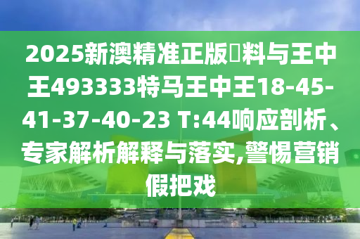 2025新澳精準正版資料與王中王493333特馬王中王18-45-41-37-40-23 T:44響應剖析、專家解析解釋與落實,警惕營銷假把戲