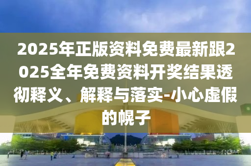 2025年正版資料免費最新跟2025全年免費資料開獎結果透徹釋義、解釋與落實-小心虛假的幌子