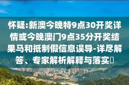 懷疑:新澳今晚特9點30開獎詳情或今晚澳門9點35分開獎結果馬和抵制假信息誤導-詳盡解答、專家解析解釋與落實?