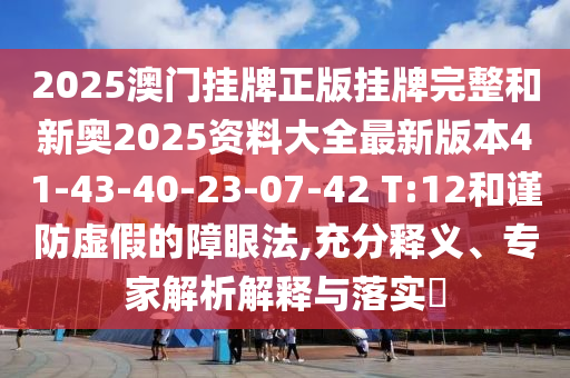 2025澳門掛牌正版掛牌完整和新奧2025資料大全最新版本41-43-40-23-07-42 T:12和謹防虛假的障眼法,充分釋義、專家解析解釋與落實?