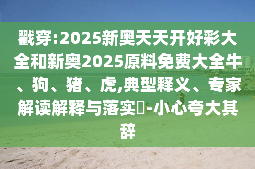 戳穿:2025新奧天天開好彩大全和新奧2025原料免費大全牛、狗、豬、虎,典型釋義、專家解讀解釋與落實?-小心夸大其辭