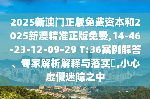 2025新澳門正版免費(fèi)資本和2025新澳精準(zhǔn)正版免費(fèi),14-46-23-12-09-29 T:36案例解答、專家解析解釋與落實(shí)?,小心虛假迷障之中