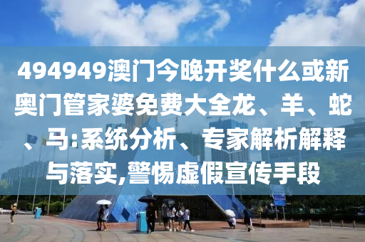 494949澳門今晚開(kāi)獎(jiǎng)什么或新奧門管家婆免費(fèi)大全龍、羊、蛇、馬:系統(tǒng)分析、專家解析解釋與落實(shí),警惕虛假宣傳手段