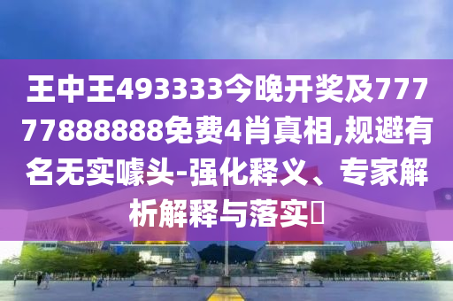 王中王493333今晚開獎及77777888888免費(fèi)4肖真相,規(guī)避有名無實噱頭-強(qiáng)化釋義、專家解析解釋與落實?