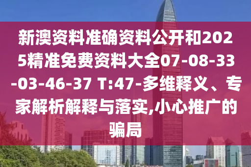 新澳資料準(zhǔn)確資料公開和2025精準(zhǔn)免費(fèi)資料大全07-08-33-03-46-37 T:47-多維釋義、專家解析解釋與落實,小心推廣的騙局