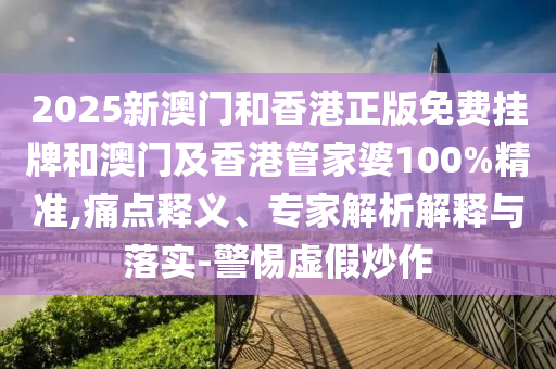 2025新澳門(mén)和香港正版免費(fèi)掛牌和澳門(mén)及香港管家婆100%精準(zhǔn),痛點(diǎn)釋義、專(zhuān)家解析解釋與落實(shí)-警惕虛假炒作