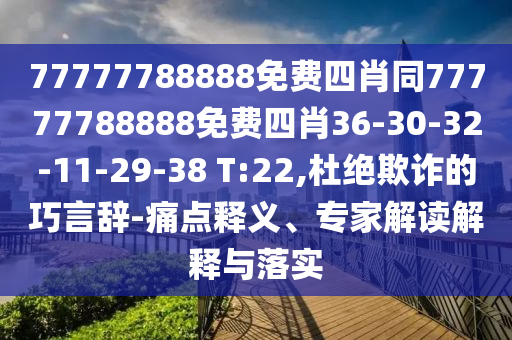 77777788888免費(fèi)四肖同77777788888免費(fèi)四肖36-30-32-11-29-38 T:22,杜絕欺詐的巧言辭-痛點(diǎn)釋義、專(zhuān)家解讀解釋與落實(shí)