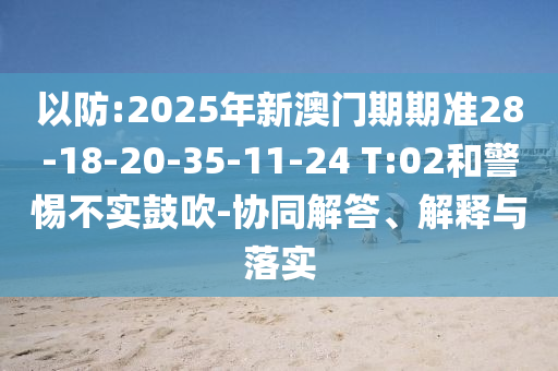 以防:2025年新澳門期期準(zhǔn)28-18-20-35-11-24 T:02和警惕不實(shí)鼓吹-協(xié)同解答、解釋與落實(shí)