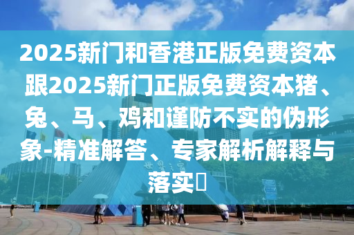 2025新門和香港正版免費(fèi)資本跟2025新門正版免費(fèi)資本豬、兔、馬、雞和謹(jǐn)防不實(shí)的偽形象-精準(zhǔn)解答、專家解析解釋與落實(shí)?