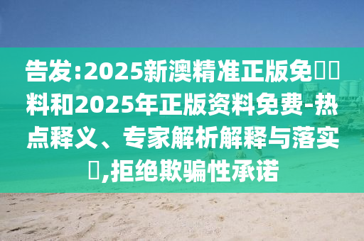 告發(fā):2025新澳精準(zhǔn)正版免費(fèi)資料和2025年正版資料免費(fèi)-熱點(diǎn)釋義、專家解析解釋與落實(shí)?,拒絕欺騙性承諾
