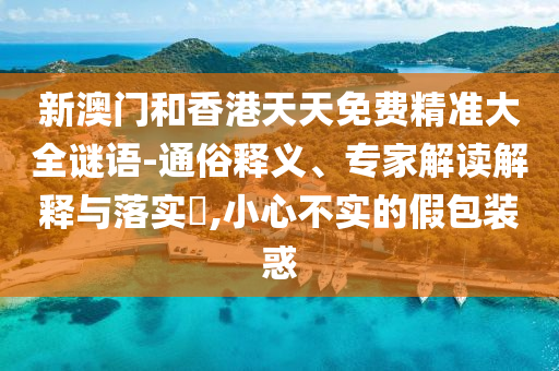 新澳門和香港天天免費(fèi)精準(zhǔn)大全謎語-通俗釋義、專家解讀解釋與落實(shí)?,小心不實(shí)的假包裝惑