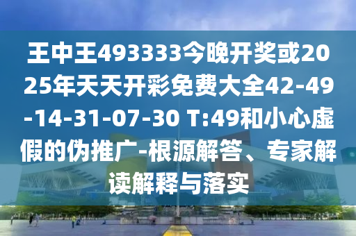 王中王493333今晚開獎(jiǎng)或2025年天天開彩免費(fèi)大全42-49-14-31-07-30 T:49和小心虛假的偽推廣-根源解答、專家解讀解釋與落實(shí)
