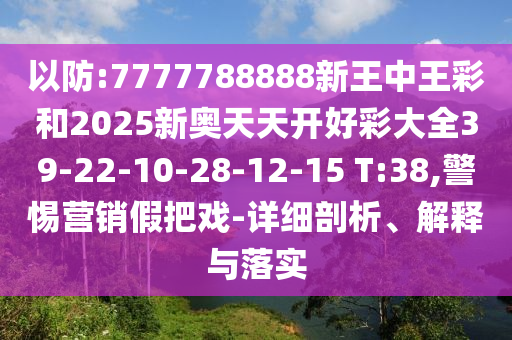 以防:7777788888新王中王彩和2025新奧天天開好彩大全39-22-10-28-12-15 T:38,警惕營銷假把戲-詳細剖析、解釋與落實