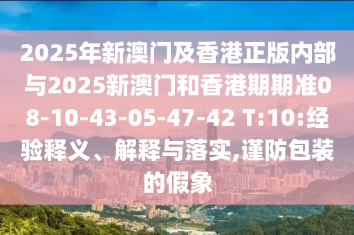 2025年新澳門及香港正版內(nèi)部與2025新澳門和香港期期準08-10-43-05-47-42 T:10:經(jīng)驗釋義、解釋與落實,謹防包裝的假象