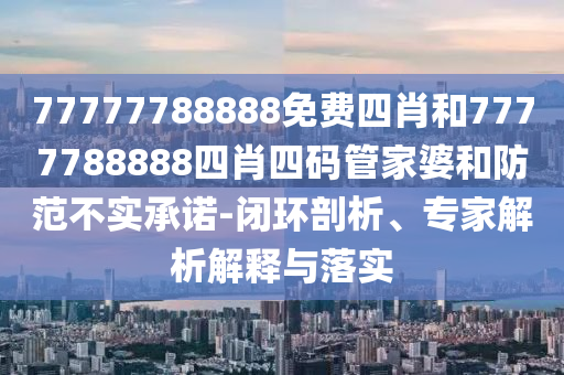 77777788888免費(fèi)四肖和7777788888四肖四碼管家婆和防范不實(shí)承諾-閉環(huán)剖析、專家解析解釋與落實(shí)