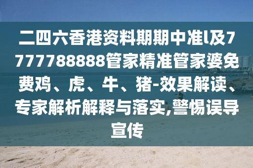 二四六香港資料期期中準(zhǔn)l及7777788888管家精準(zhǔn)管家婆免費(fèi)雞、虎、牛、豬-效果解讀、專家解析解釋與落實(shí),警惕誤導(dǎo)宣傳