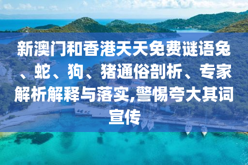 新澳門和香港天天免費謎語兔、蛇、狗、豬通俗剖析、專家解析解釋與落實,警惕夸大其詞宣傳