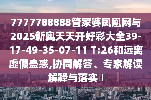 7777788888管家婆鳳凰網(wǎng)與2025新奧天天開好彩大全39-17-49-35-07-11 T:26和遠離虛假蠱惑,協(xié)同解答、專家解讀解釋與落實?