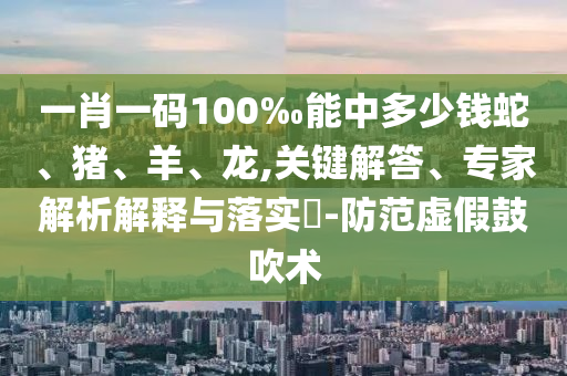 一肖一碼100‰能中多少錢蛇、豬、羊、龍,關(guān)鍵解答、專家解析解釋與落實?-防范虛假鼓吹術(shù)