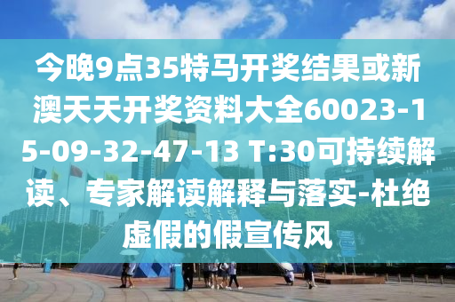今晚9點(diǎn)35特馬開獎(jiǎng)結(jié)果或新澳天天開獎(jiǎng)資料大全60023-15-09-32-47-13 T:30可持續(xù)解讀、專家解讀解釋與落實(shí)-杜絕虛假的假宣傳風(fēng)