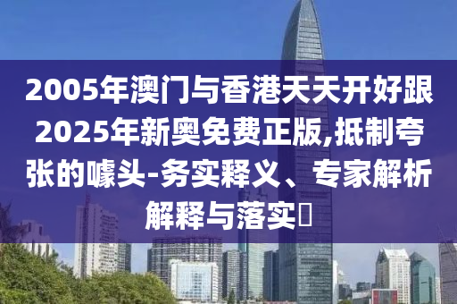 2005年澳門與香港天天開好跟2025年新奧免費(fèi)正版,抵制夸張的噱頭-務(wù)實(shí)釋義、專家解析解釋與落實(shí)?