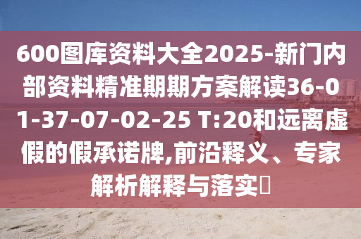 600圖庫資料大全2025-新門內(nèi)部資料精準(zhǔn)期期方案解讀36-01-37-07-02-25 T:20和遠(yuǎn)離虛假的假承諾牌,前沿釋義、專家解析解釋與落實(shí)?