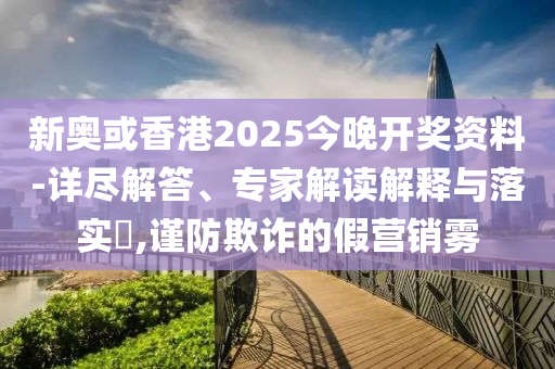 新奧或香港2025今晚開獎(jiǎng)資料-詳盡解答、專家解讀解釋與落實(shí)?,謹(jǐn)防欺詐的假營銷霧