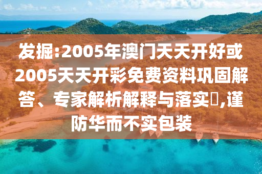 發(fā)掘:2005年澳門天天開好或2005天天開彩免費(fèi)資料鞏固解答、專家解析解釋與落實(shí)?,謹(jǐn)防華而不實(shí)包裝
