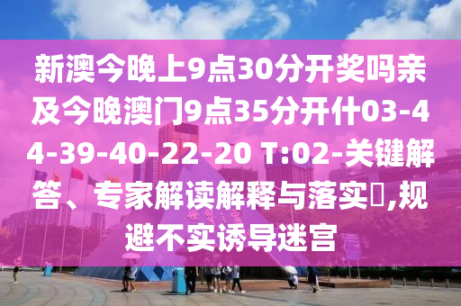 新澳今晚上9點(diǎn)30分開獎嗎親及今晚澳門9點(diǎn)35分開什03-44-39-40-22-20 T:02-關(guān)鍵解答、專家解讀解釋與落實(shí)?,規(guī)避不實(shí)誘導(dǎo)迷宮