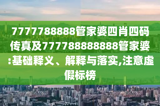 7777788888管家婆四肖四碼傳真及777788888888管家婆:基礎(chǔ)釋義、解釋與落實,注意虛假標(biāo)榜