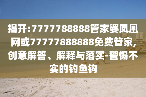 揭開:7777788888管家婆鳳凰網(wǎng)或77777888888免費(fèi)管家,創(chuàng)意解答、解釋與落實(shí)-警惕不實(shí)的釣魚鉤