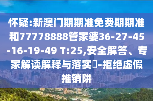 懷疑:新澳門期期準(zhǔn)免費期期準(zhǔn)和77778888管家婆36-27-45-16-19-49 T:25,安全解答、專家解讀解釋與落實?-拒絕虛假推銷阱