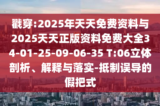 戳穿:2025年天天免費(fèi)資料與2025天天正版資料免費(fèi)大全34-01-25-09-06-35 T:06立體剖析、解釋與落實(shí)-抵制誤導(dǎo)的假把式