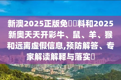 新澳2025正版免費資料和2025新奧天天開彩牛、鼠、羊、猴和遠離虛假信息,預防解答、專家解讀解釋與落實?