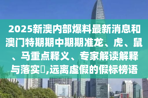 2025新澳內部爆料最新消息和澳門特期期中期期準龍、虎、鼠、馬重點釋義、專家解讀解釋與落實?,遠離虛假的假標榜語