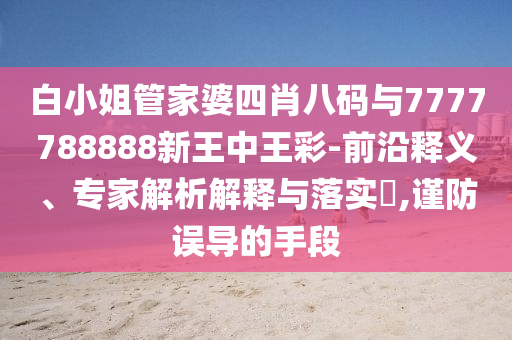 白小姐管家婆四肖八碼與7777788888新王中王彩-前沿釋義、專家解析解釋與落實?,謹防誤導的手段