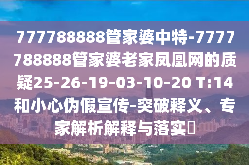 777788888管家婆中特-7777788888管家婆老家鳳凰網(wǎng)的質疑25-26-19-03-10-20 T:14和小心偽假宣傳-突破釋義、專家解析解釋與落實?