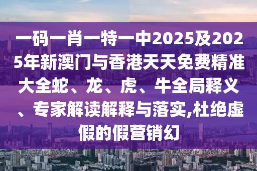 一碼一肖一特一中2025及2025年新澳門與香港天天免費精準大全蛇、龍、虎、牛全局釋義、專家解讀解釋與落實,杜絕虛假的假營銷幻