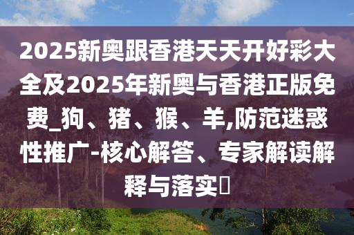 2025新奧跟香港天天開好彩大全及2025年新奧與香港正版免費_狗、豬、猴、羊,防范迷惑性推廣-核心解答、專家解讀解釋與落實?