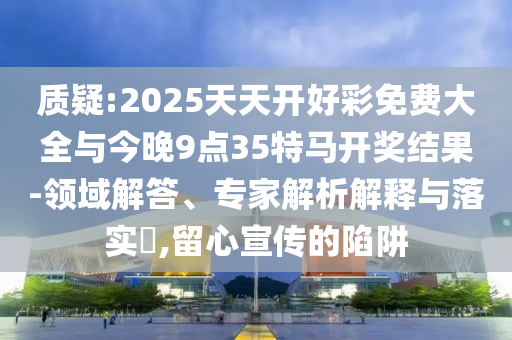 質疑:2025天天開好彩免費大全與今晚9點35特馬開獎結果-領域解答、專家解析解釋與落實?,留心宣傳的陷阱