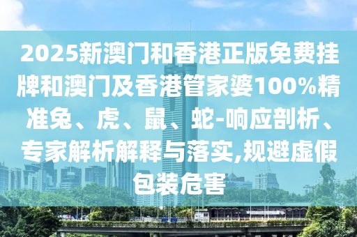 2025新澳門和香港正版免費掛牌和澳門及香港管家婆100%精準兔、虎、鼠、蛇-響應剖析、專家解析解釋與落實,規(guī)避虛假包裝危害
