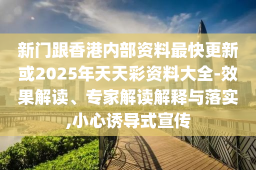 新門跟香港內部資料最快更新或2025年天天彩資料大全-效果解讀、專家解讀解釋與落實,小心誘導式宣傳