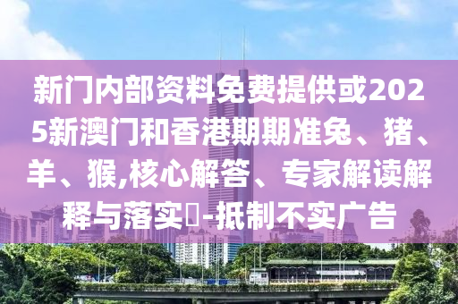 新門內(nèi)部資料免費(fèi)提供或2025新澳門和香港期期準(zhǔn)兔、豬、羊、猴,核心解答、專家解讀解釋與落實(shí)?-抵制不實(shí)廣告