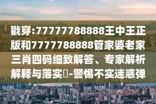 戳穿:77777788888王中王正版和7777788888管家婆老家三肖四碼細(xì)致解答、專家解析解釋與落實(shí)?-警惕不實(shí)迷惑彈